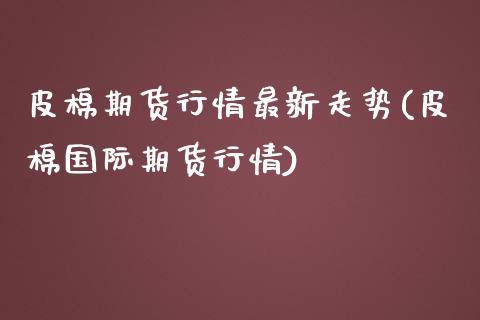 皮棉期货行情最新走势(皮棉国际期货行情)_https://www.zztgc.com_期货开户_第1张