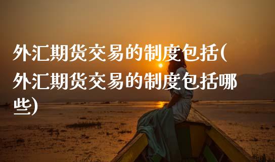 外汇期货交易的制度包括(外汇期货交易的制度包括哪些)_https://www.zztgc.com_原油期货_第1张