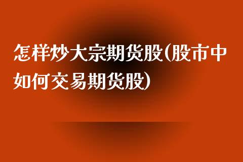 怎样炒大宗期货股(股市中如何交易期货股)_https://www.zztgc.com_期货直播_第1张