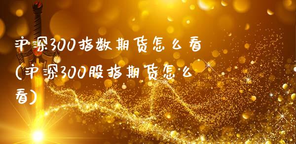 沪深300指数期货怎么看(沪深300股指期货怎么看)_https://www.zztgc.com_黄金期货_第1张