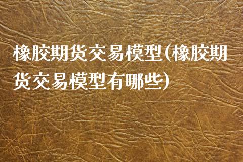 橡胶期货交易模型(橡胶期货交易模型有哪些)_https://www.zztgc.com_期货直播_第1张