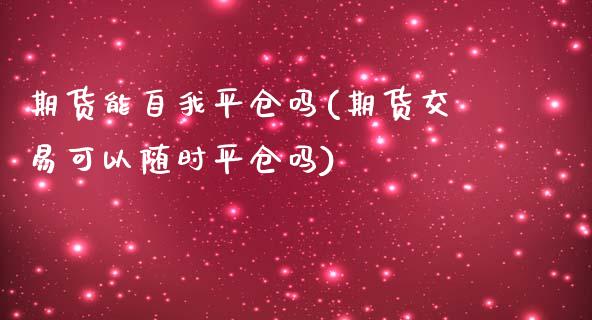 期货能自我平仓吗(期货交易可以随时平仓吗)_https://www.zztgc.com_期货入门_第1张