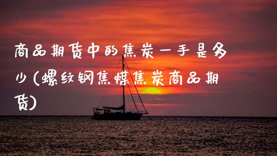 商品期货中的焦炭一手是多少(螺纹钢焦煤焦炭商品期货)_https://www.zztgc.com_原油期货_第1张
