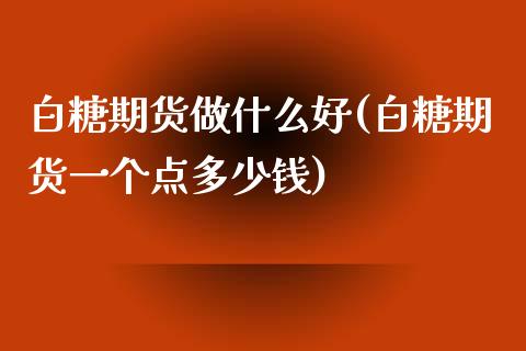 白糖期货做什么好(白糖期货一个点多少钱)_https://www.zztgc.com_原油期货_第1张