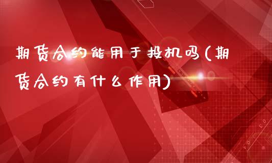 期货合约能用于投机吗(期货合约有什么作用)_https://www.zztgc.com_原油期货_第1张
