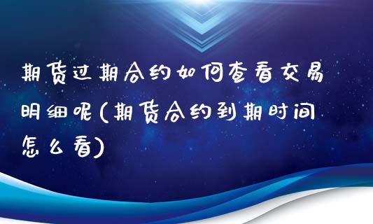 期货过期合约如何查看交易明细呢(期货合约到期时间怎么看)_https://www.zztgc.com_原油期货_第1张