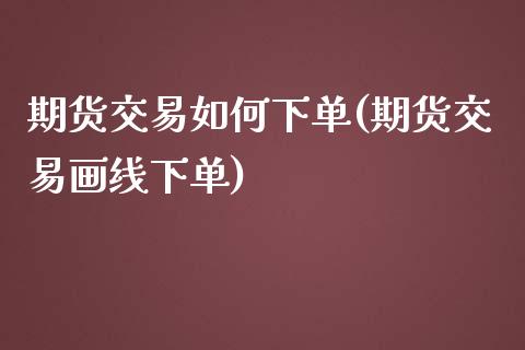期货交易如何下单(期货交易画线下单)_https://www.zztgc.com_原油期货_第1张