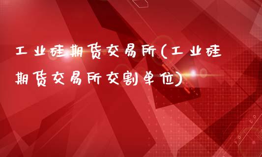 工业硅期货交易所(工业硅期货交易所交割单位)_https://www.zztgc.com_黄金期货_第1张