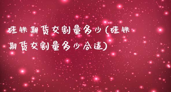 硅铁期货交割量多少(硅铁期货交割量多少合适)_https://www.zztgc.com_期货行情_第1张