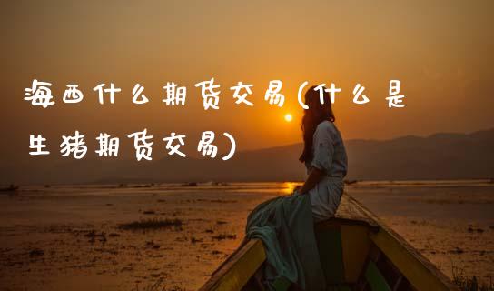 海西什么期货交易(什么是生猪期货交易)_https://www.zztgc.com_期货入门_第1张
