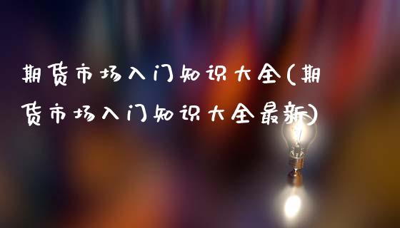 期货市场入门知识大全(期货市场入门知识大全最新)_https://www.zztgc.com_期货直播_第1张