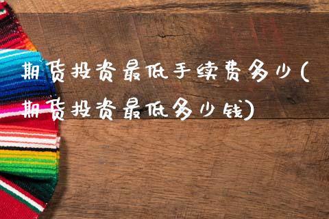 期货投资最低手续费多少(期货投资最低多少钱)_https://www.zztgc.com_期货行情_第1张