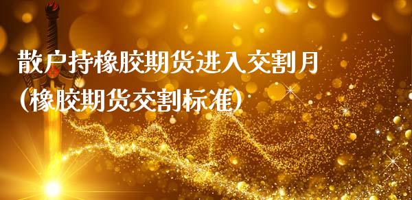 散户持橡胶期货进入交割月(橡胶期货交割标准)_https://www.zztgc.com_期货直播_第1张