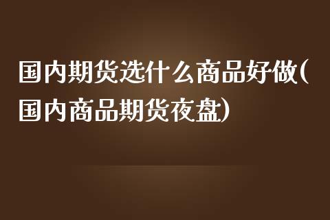 国内期货选什么商品好做(国内商品期货夜盘)_https://www.zztgc.com_期货行情_第1张