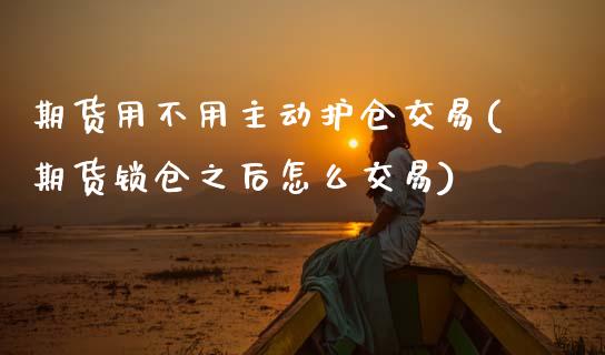 期货用不用主动护仓交易(期货锁仓之后怎么交易)_https://www.zztgc.com_期货直播_第1张