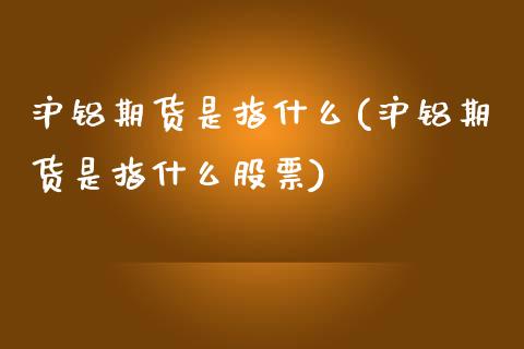 沪铝期货是指什么(沪铝期货是指什么股票)_https://www.zztgc.com_期货直播_第1张