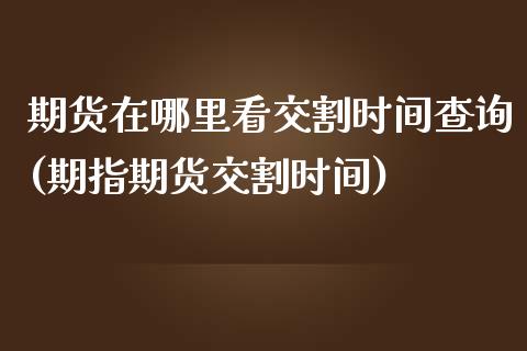 期货在哪里看交割时间查询(期指期货交割时间)_https://www.zztgc.com_期货行情_第1张