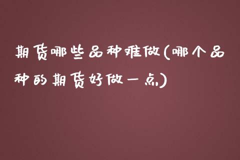 期货哪些品种难做(哪个品种的期货好做一点)_https://www.zztgc.com_期货行情_第1张
