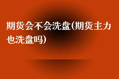 期货会不会洗盘(期货主力也洗盘吗)_https://www.zztgc.com_期货开户_第1张