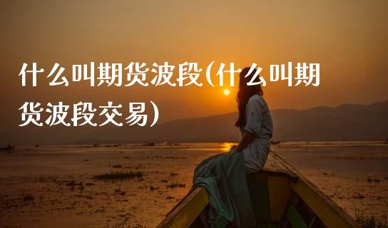 什么叫期货波段(什么叫期货波段交易)_期货行情_第1张_珍投期货网 什么叫期货波段(什么叫期货波段交易)_https://www.zztgc.com_期货行情_第1张