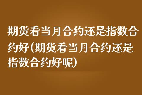 期货看当月合约还是指数合约好(期货看当月合约还是指数合约好呢)_期货入门_第1张_珍投期货网 期货看当月合约还是指数合约好(期货看当月合约还是指数合约好呢)_https://www.zztgc.com_期货入门_第1张