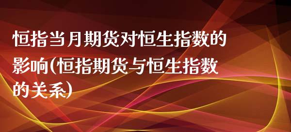 恒指当月期货对恒生指数的影响(恒指期货与恒生指数的关系)_https://www.zztgc.com_期货行情_第1张