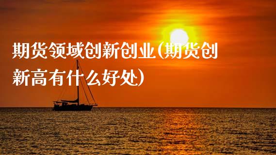 期货领域创新创业(期货创新高有什么好处)_https://www.zztgc.com_期货行情_第1张