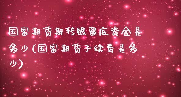 国富期货期转银留底资金是多少(国富期货手续费是多少)_https://www.zztgc.com_期货行情_第1张