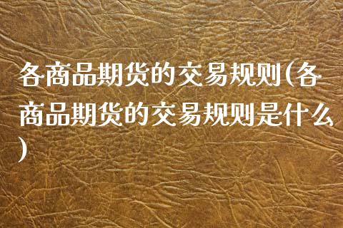 各商品期货的交易规则(各商品期货的交易规则是什么)_https://www.zztgc.com_黄金期货_第1张