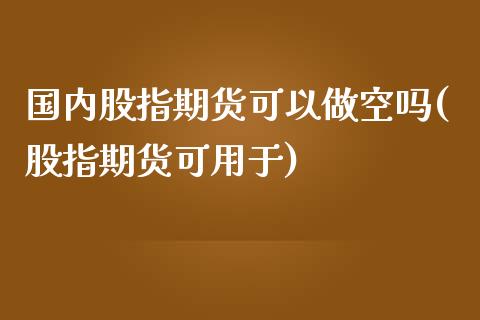国内股指期货可以做空吗(股指期货可用于)_https://www.zztgc.com_黄金期货_第1张