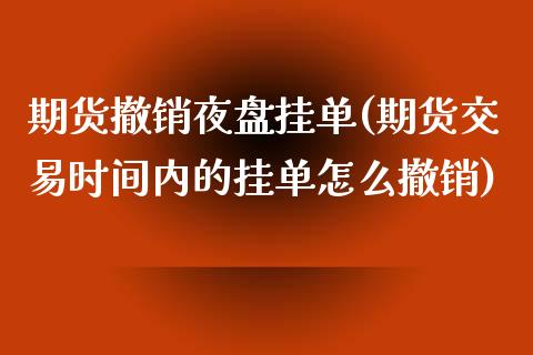 期货撤销夜盘挂单(期货交易时间内的挂单怎么撤销)_https://www.zztgc.com_期货行情_第1张