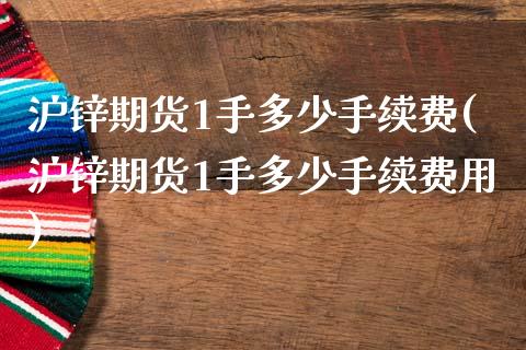 沪锌期货1手多少手续费(沪锌期货1手多少手续费用)_https://www.zztgc.com_期货入门_第1张