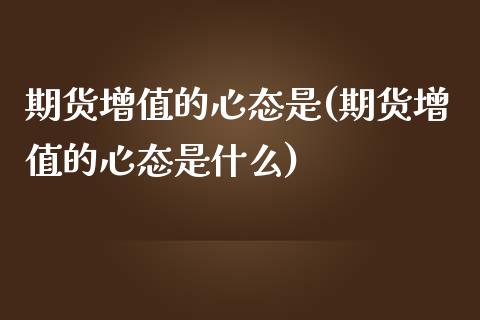 期货增值的心态是(期货增值的心态是什么)_https://www.zztgc.com_期货行情_第1张