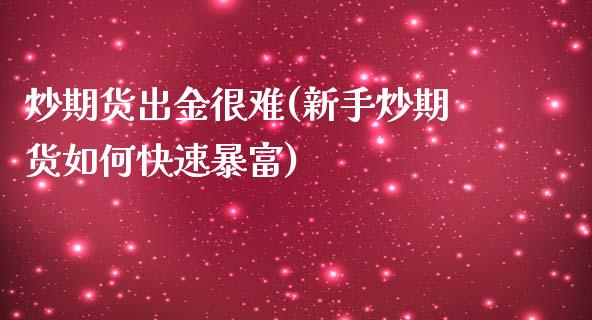 炒期货出金很难(新手炒期货如何快速暴富)_https://www.zztgc.com_期货直播_第1张