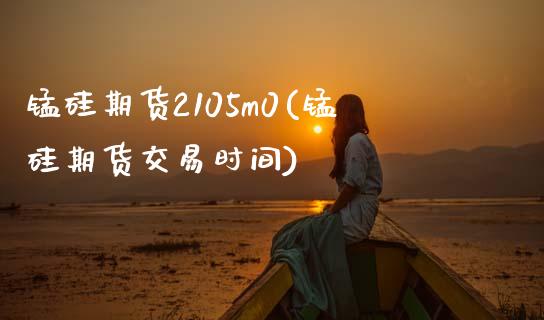 锰硅期货2105m0(锰硅期货交易时间)_https://www.zztgc.com_期货直播_第1张