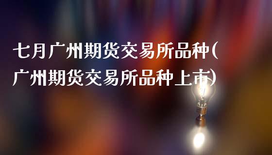 七月广州期货交易所品种(广州期货交易所品种上市)_https://www.zztgc.com_原油期货_第1张