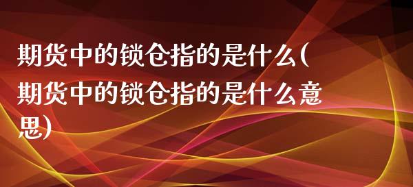 期货中的锁仓指的是什么(期货中的锁仓指的是什么意思)_https://www.zztgc.com_期货行情_第1张