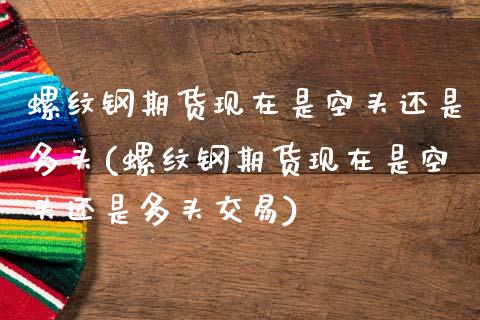 螺纹钢期货现在是空头还是多头(螺纹钢期货现在是空头还是多头交易)_https://www.zztgc.com_期货行情_第1张