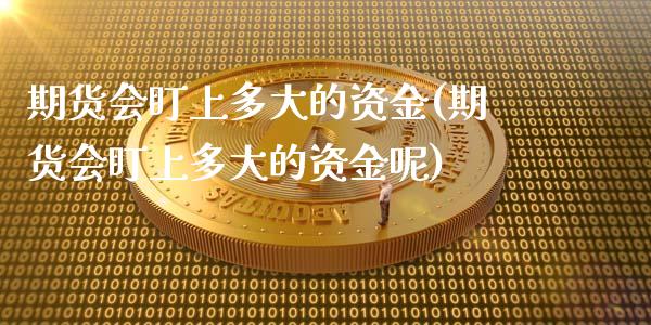 期货会盯上多大的资金(期货会盯上多大的资金呢)_https://www.zztgc.com_原油期货_第1张