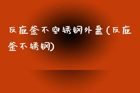 反应釜不空锈钢外盘(反应釜不锈钢)_https://www.zztgc.com_期货直播_第1张