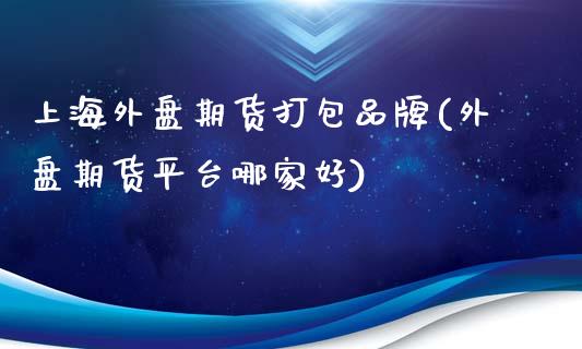 上海外盘期货打包品牌(外盘期货平台哪家好)_https://www.zztgc.com_期货入门_第1张