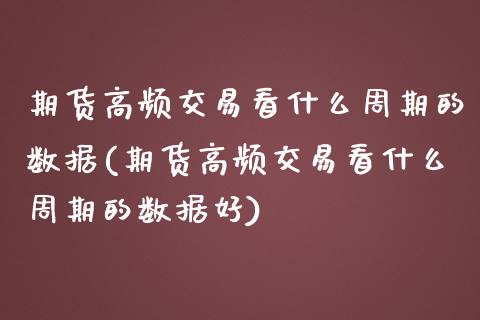 期货高频交易看什么周期的数据(期货高频交易看什么周期的数据好)_https://www.zztgc.com_期货直播_第1张
