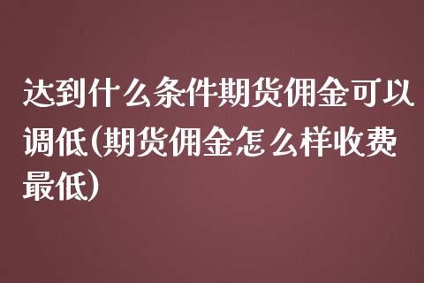 达到什么条件期货佣金可以调低(期货佣金怎么样收费最低)_https://www.zztgc.com_期货入门_第1张