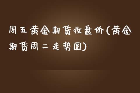 周五黄金期货收盘价(黄金期货周二走势图)_https://www.zztgc.com_原油期货_第1张