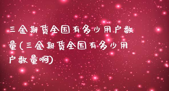 三金期货全国有多少用户数量(三金期货全国有多少用户数量啊)_https://www.zztgc.com_期货入门_第1张