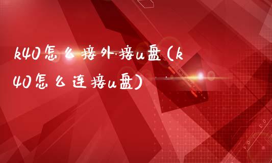 k40怎么接外接u盘(k40怎么连接u盘)_https://www.zztgc.com_期货直播_第1张