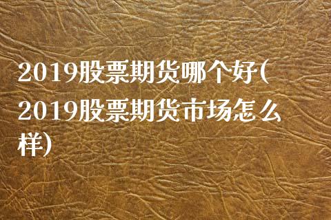 2019股票期货哪个好(2019股票期货市场怎么样)_https://www.zztgc.com_期货行情_第1张