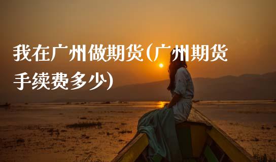 我在广州做期货(广州期货手续费多少)_https://www.zztgc.com_期货行情_第1张