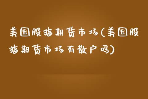 美国股指期货市场(美国股指期货市场有散户吗)_https://www.zztgc.com_期货入门_第1张