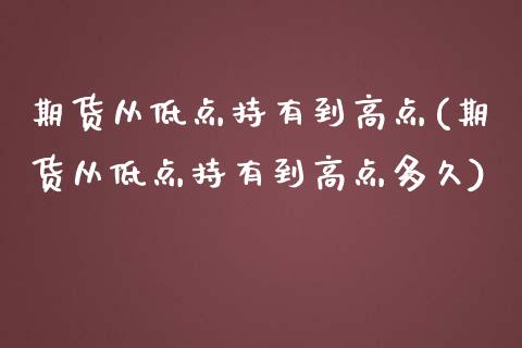 期货从低点持有到高点(期货从低点持有到高点多久)_https://www.zztgc.com_期货行情_第1张